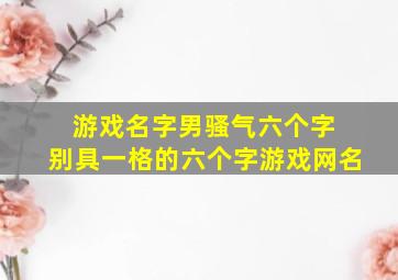 游戏名字男骚气六个字 别具一格的六个字游戏网名